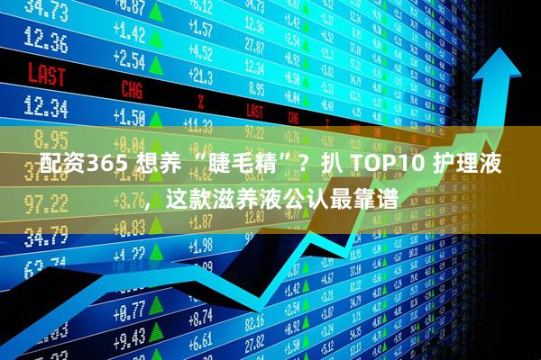 配资365 想养 “睫毛精”？扒 TOP10 护理液，这款滋养液公认最靠谱
