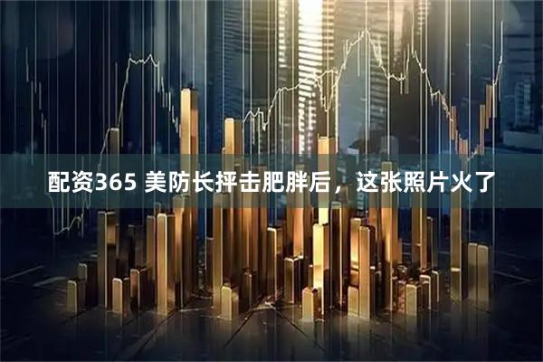配资365 美防长抨击肥胖后，这张照片火了