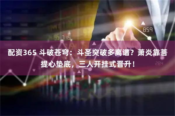 配资365 斗破苍穹：斗圣突破多离谱？萧炎靠菩提心垫底，三人开挂式晋升！