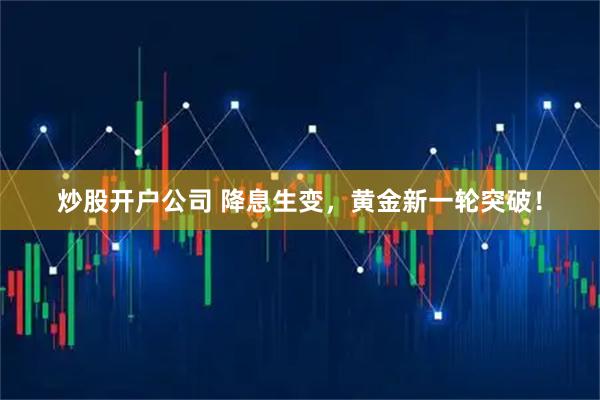 炒股开户公司 降息生变，黄金新一轮突破！