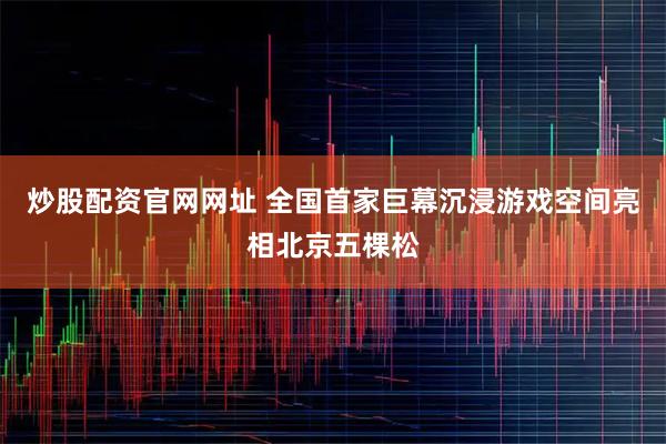 炒股配资官网网址 全国首家巨幕沉浸游戏空间亮相北京五棵松