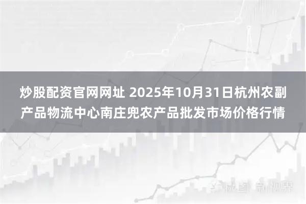 炒股配资官网网址 2025年10月31日杭州农副产品物流中心南庄兜农产品批发市场价格行情