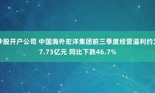 炒股开户公司 中国海外宏洋集团前三季度经营溢利约为7.73亿元 同比下跌46.7%