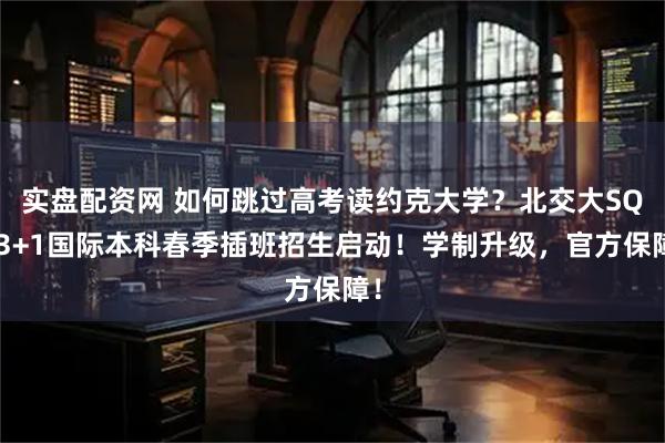 实盘配资网 如何跳过高考读约克大学？北交大SQA3+1国际本科春季插班招生启动！学制升级，官方保障！