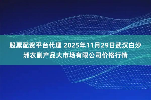 股票配资平台代理 2025年11月29日武汉白沙洲农副产品大市场有限公司价格行情