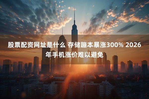 股票配资网址是什么 存储蹦本暴涨300% 2026年手机涨价难以避免