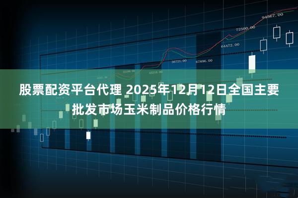 股票配资平台代理 2025年12月12日全国主要批发市场玉米制品价格行情