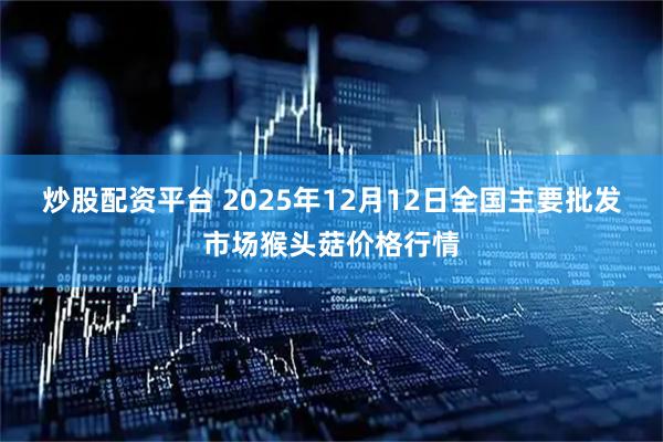 炒股配资平台 2025年12月12日全国主要批发市场猴头菇价格行情