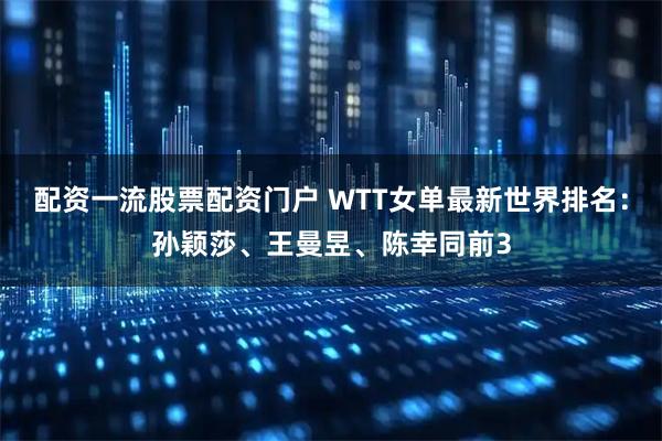 配资一流股票配资门户 WTT女单最新世界排名：孙颖莎、王曼昱、陈幸同前3
