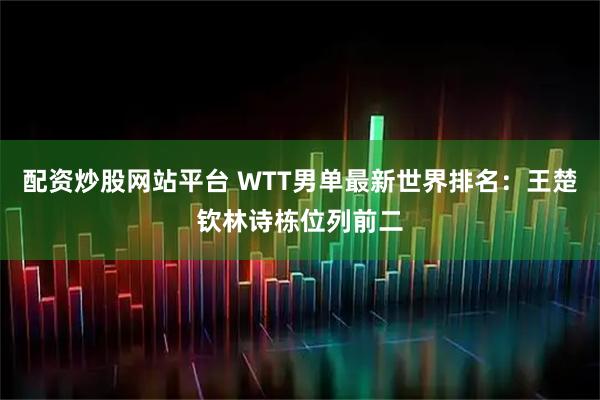 配资炒股网站平台 WTT男单最新世界排名：王楚钦林诗栋位列前二
