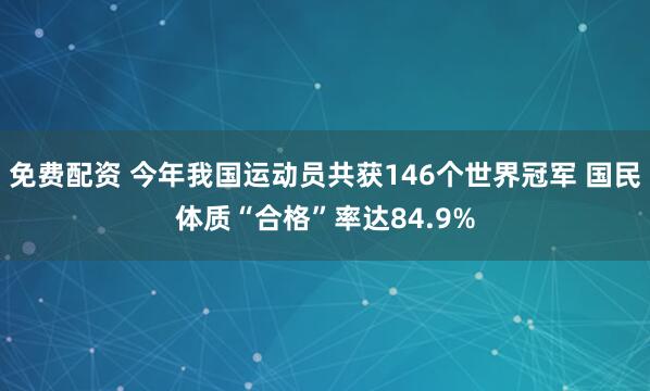 免费配资 今年我国运动员共获146个世界冠军 国民体质“合格”率达84.9%
