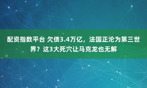 配资指数平台 欠债3.4万亿，法国正沦为第三世界？这3大死穴让马克龙也无解