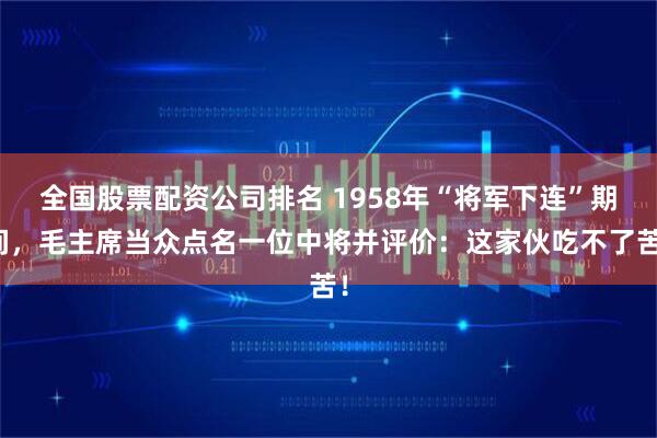 全国股票配资公司排名 1958年“将军下连”期间，毛主席当众点名一位中将并评价：这家伙吃不了苦！