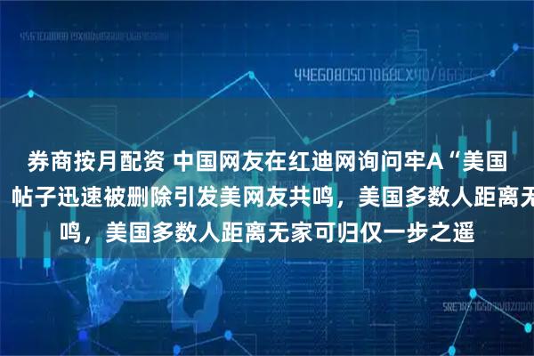 券商按月配资 中国网友在红迪网询问牢A“美国斩杀线”概念真假，帖子迅速被删除引发美网友共鸣，美国多数人距离无家可归仅一步之遥