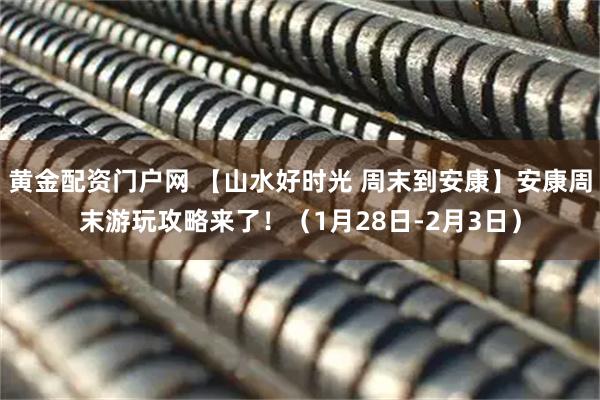 黄金配资门户网 【山水好时光 周末到安康】安康周末游玩攻略来了！（1月28日-2月3日）