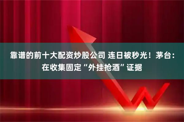 靠谱的前十大配资炒股公司 连日被秒光！茅台：在收集固定“外挂抢酒”证据