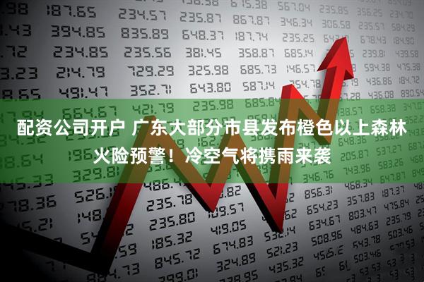 配资公司开户 广东大部分市县发布橙色以上森林火险预警！冷空气将携雨来袭