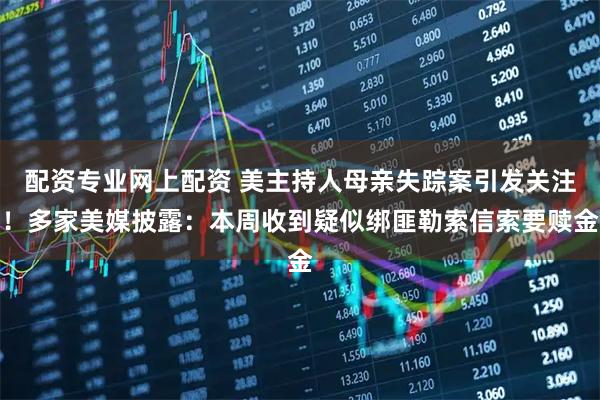 配资专业网上配资 美主持人母亲失踪案引发关注！多家美媒披露：本周收到疑似绑匪勒索信索要赎金