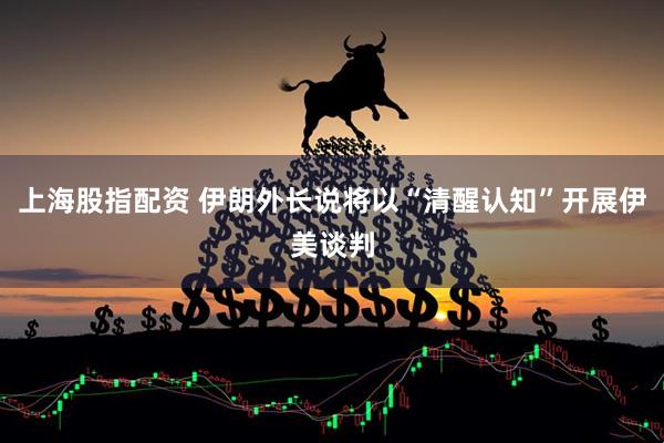 上海股指配资 伊朗外长说将以“清醒认知”开展伊美谈判