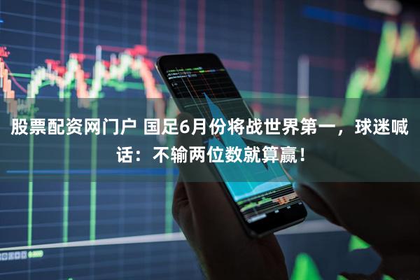 股票配资网门户 国足6月份将战世界第一，球迷喊话：不输两位数就算赢！