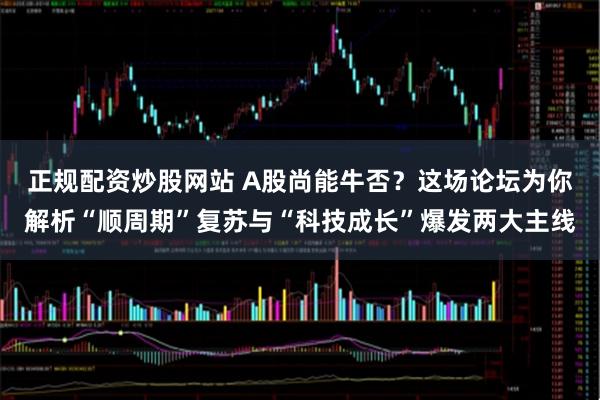 正规配资炒股网站 A股尚能牛否？这场论坛为你解析“顺周期”复苏与“科技成长”爆发两大主线