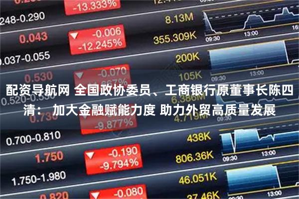 配资导航网 全国政协委员、工商银行原董事长陈四清： 加大金融赋能力度 助力外贸高质量发展
