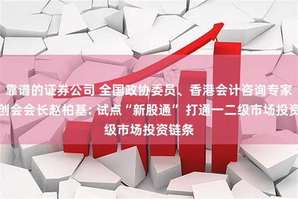 靠谱的证券公司 全国政协委员、香港会计咨询专家协会创会会长赵柏基: 试点“新股通” 打通一二级市场投资链条