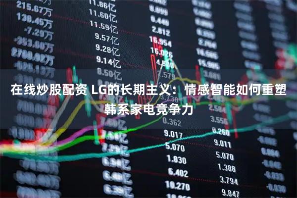 在线炒股配资 LG的长期主义：情感智能如何重塑韩系家电竞争力