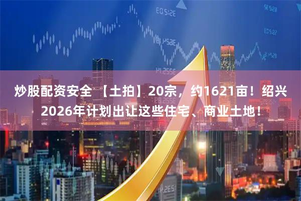 炒股配资安全 【土拍】20宗，约1621亩！绍兴2026年计划出让这些住宅、商业土地！