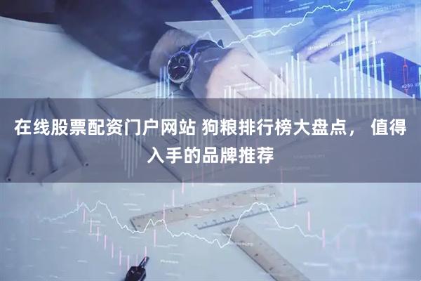 在线股票配资门户网站 狗粮排行榜大盘点， 值得入手的品牌推荐