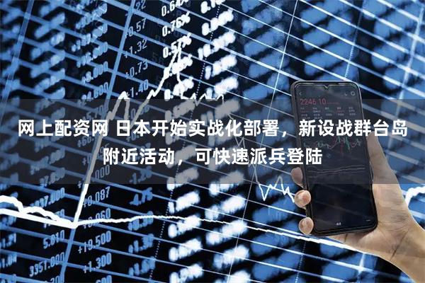 网上配资网 日本开始实战化部署，新设战群台岛附近活动，可快速派兵登陆