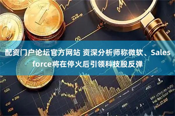 配资门户论坛官方网站 资深分析师称微软、Salesforce将在停火后引领科技股反弹