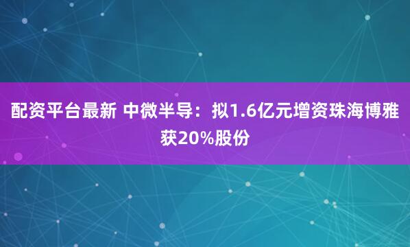 配资平台最新 中微半导：拟1.6亿元增资珠海博雅获20%股份